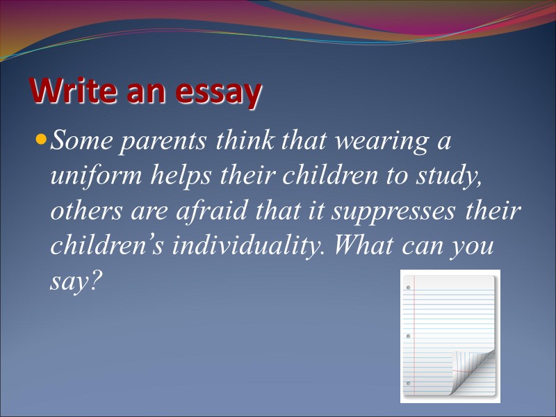 Write an essay  Some parents think that wearing a uniform helps their children
